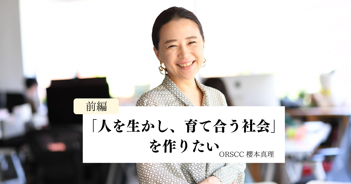 「人を生かし、育て合う社会」を作りたい【前編】/ORSCC櫻本真理